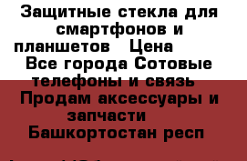 Защитные стекла для смартфонов и планшетов › Цена ­ 100 - Все города Сотовые телефоны и связь » Продам аксессуары и запчасти   . Башкортостан респ.